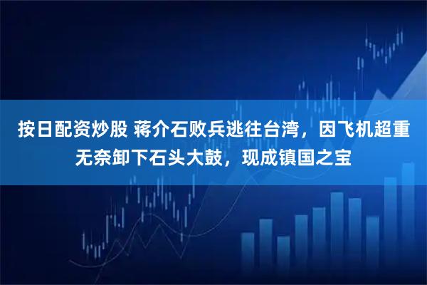 按日配资炒股 蒋介石败兵逃往台湾，因飞机超重无奈卸下石头大鼓，现成镇国之宝