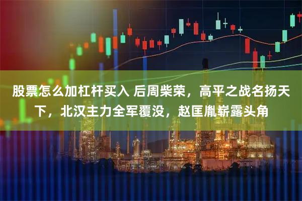 股票怎么加杠杆买入 后周柴荣，高平之战名扬天下，北汉主力全军覆没，赵匡胤崭露头角