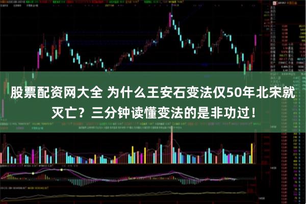 股票配资网大全 为什么王安石变法仅50年北宋就灭亡？三分钟读懂变法的是非功过！