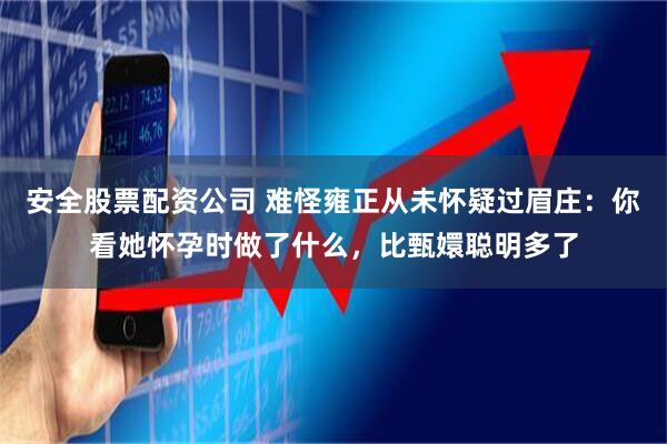 安全股票配资公司 难怪雍正从未怀疑过眉庄：你看她怀孕时做了什么，比甄嬛聪明多了