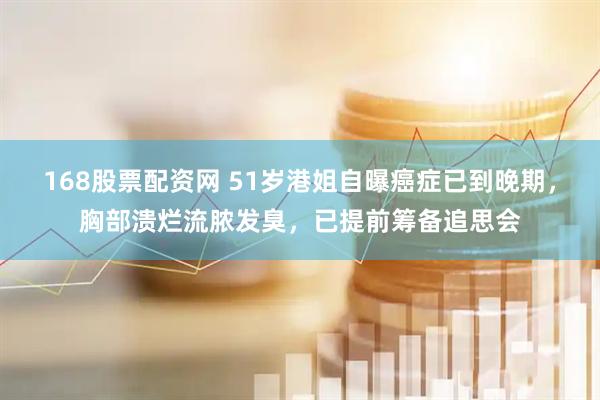 168股票配资网 51岁港姐自曝癌症已到晚期，胸部溃烂流脓发臭，已提前筹备追思会