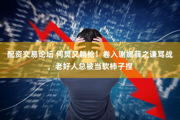 配资交易论坛 何炅又躺枪！卷入谢娜薛之谦骂战，老好人总被当软柿子捏