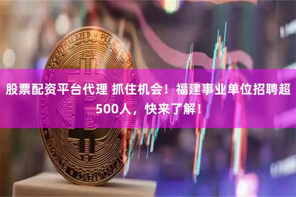 股票配资平台代理 抓住机会！福建事业单位招聘超500人，快来了解！
