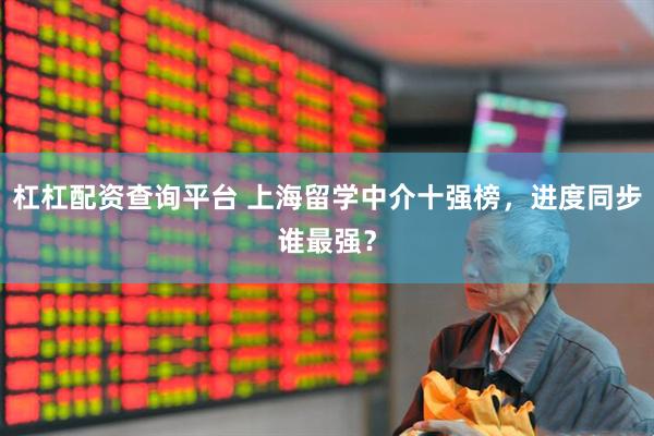 杠杠配资查询平台 上海留学中介十强榜，进度同步谁最强？