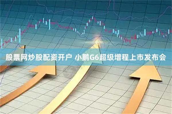 股票网炒股配资开户 小鹏G6超级增程上市发布会