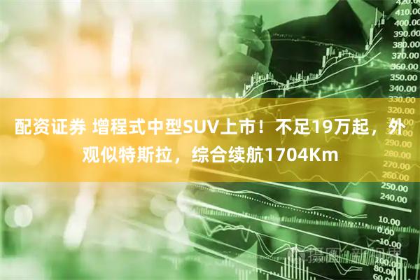 配资证券 增程式中型SUV上市！不足19万起，外观似特斯拉，综合续航1704Km