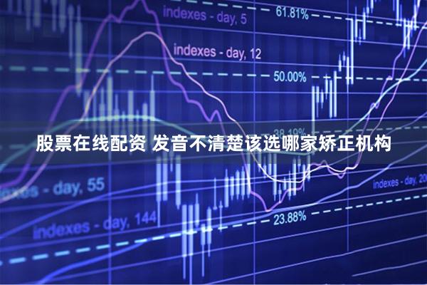股票在线配资 发音不清楚该选哪家矫正机构