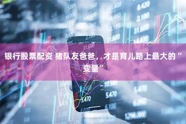 银行股票配资 猪队友爸爸，才是育儿路上最大的“变量”