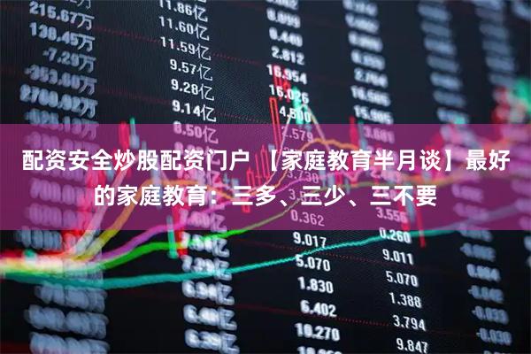 配资安全炒股配资门户 【家庭教育半月谈】最好的家庭教育：三多、三少、三不要