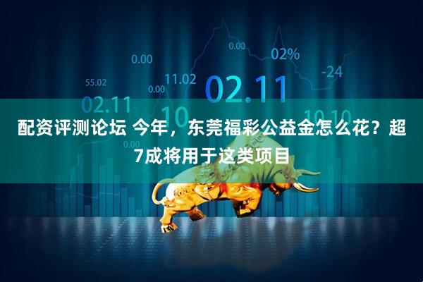 配资评测论坛 今年，东莞福彩公益金怎么花？超7成将用于这类项目