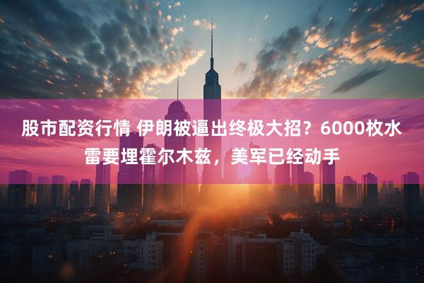 股市配资行情 伊朗被逼出终极大招？6000枚水雷要埋霍尔木兹，美军已经动手