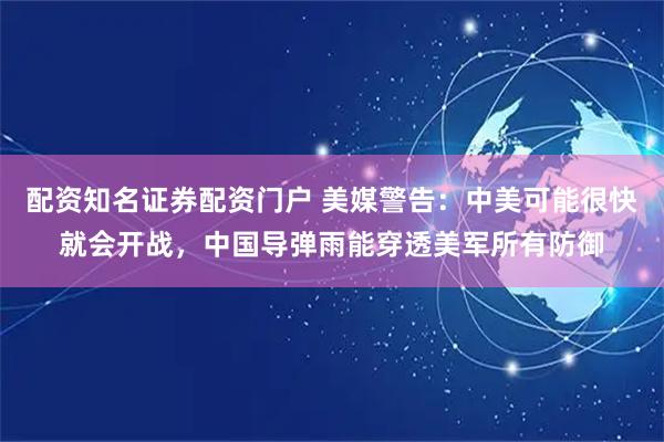 配资知名证券配资门户 美媒警告：中美可能很快就会开战，中国导弹雨能穿透美军所有防御