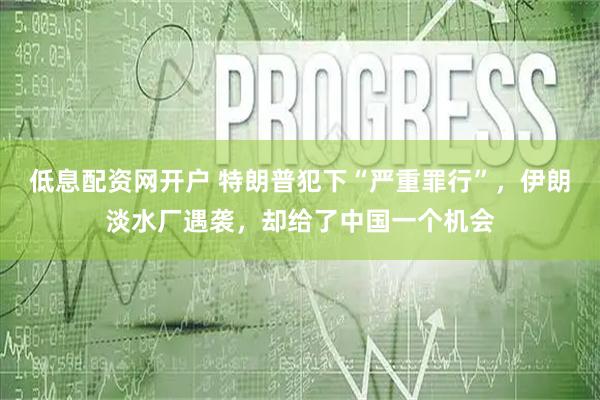低息配资网开户 特朗普犯下“严重罪行”，伊朗淡水厂遇袭，却给了中国一个机会