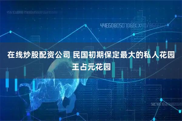 在线炒股配资公司 民国初期保定最大的私人花园王占元花园