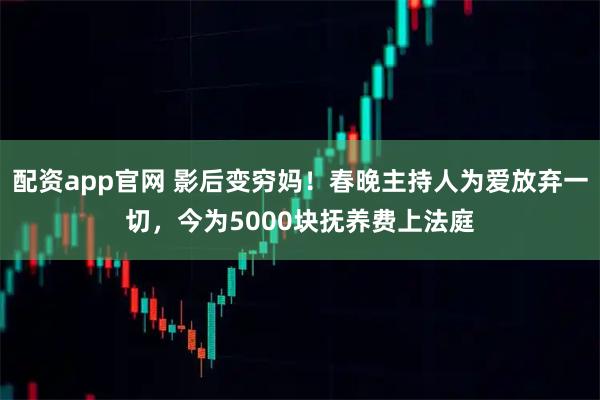配资app官网 影后变穷妈！春晚主持人为爱放弃一切，今为5000块抚养费上法庭