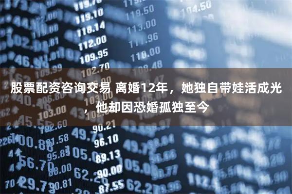 股票配资咨询交易 离婚12年，她独自带娃活成光，他却因恐婚孤独至今
