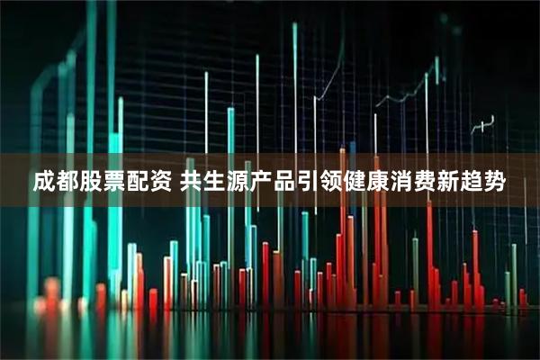 成都股票配资 共生源产品引领健康消费新趋势