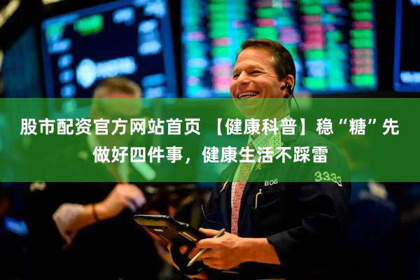 股市配资官方网站首页 【健康科普】稳“糖”先做好四件事，健康生活不踩雷