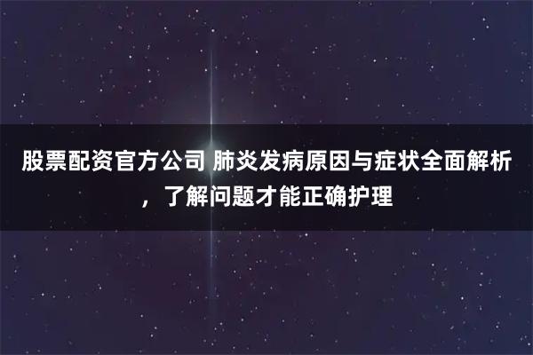 股票配资官方公司 肺炎发病原因与症状全面解析，了解问题才能正确护理