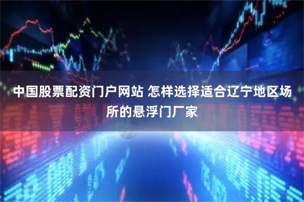 中国股票配资门户网站 怎样选择适合辽宁地区场所的悬浮门厂家