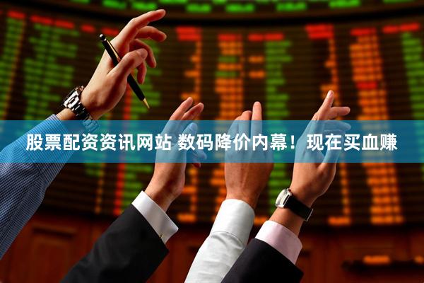 股票配资资讯网站 数码降价内幕！现在买血赚
