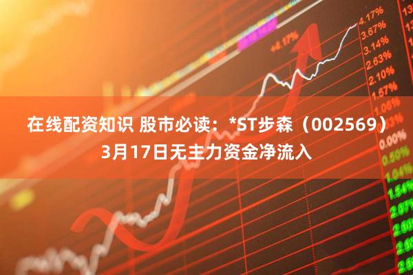 在线配资知识 股市必读：*ST步森（002569）3月17日无主力资金净流入