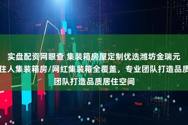 实盘配资网眼查 集装箱房屋定制优选潍坊金瑞元钢结构，住人集装箱房/网红集装箱全覆盖，专业团队打造品质居住空间