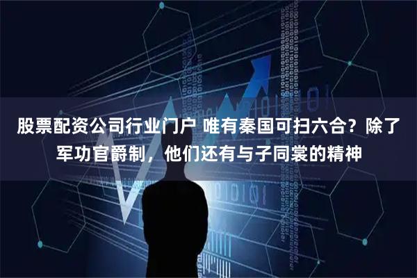 股票配资公司行业门户 唯有秦国可扫六合？除了军功官爵制，他们还有与子同裳的精神