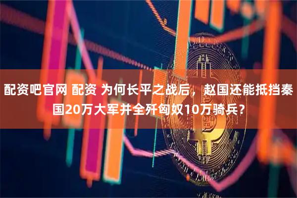 配资吧官网 配资 为何长平之战后，赵国还能抵挡秦国20万大军并全歼匈奴10万骑兵？