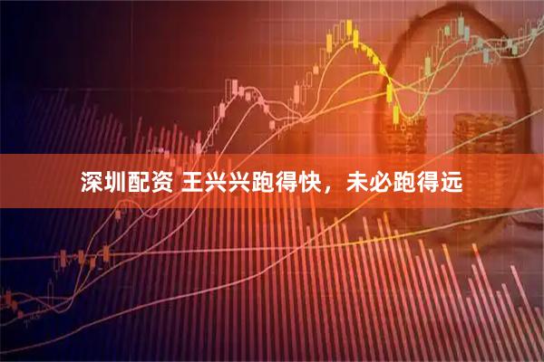 深圳配资 王兴兴跑得快，未必跑得远