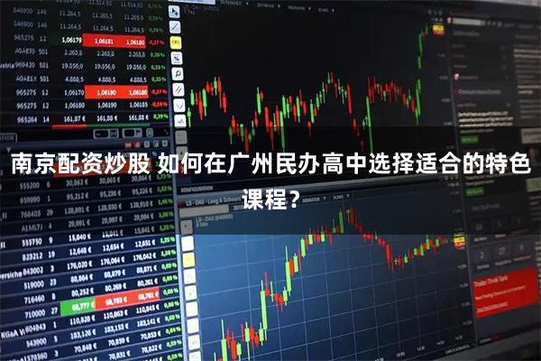 南京配资炒股 如何在广州民办高中选择适合的特色课程？