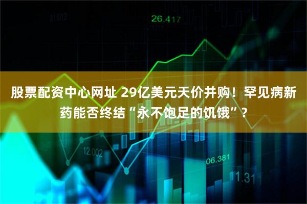 股票配资中心网址 29亿美元天价并购！罕见病新药能否终结“永不饱足的饥饿”？