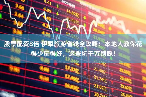 股票配资8倍 伊犁旅游省钱全攻略：本地人教你花得少玩得好，这些坑千万别踩！