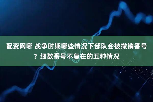 配资网哪 战争时期哪些情况下部队会被撤销番号？细数番号不复在的五种情况
