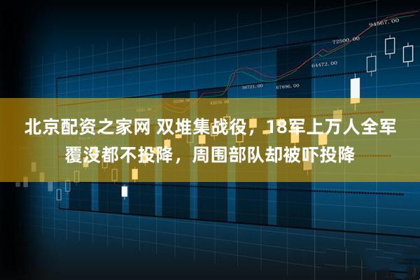 北京配资之家网 双堆集战役，18军上万人全军覆没都不投降，周围部队却被吓投降