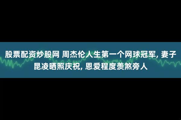 股票配资炒股网 周杰伦人生第一个网球冠军, 妻子昆凌晒照庆祝, 恩爱程度羡煞旁人