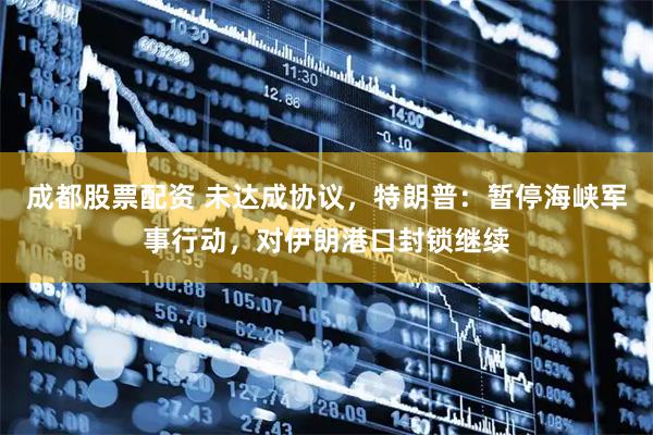 成都股票配资 未达成协议，特朗普：暂停海峡军事行动，对伊朗港口封锁继续