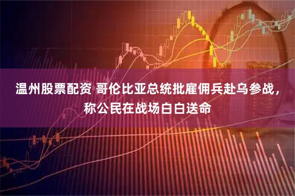 温州股票配资 哥伦比亚总统批雇佣兵赴乌参战，称公民在战场白白送命