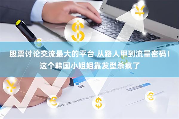 股票讨论交流最大的平台 从路人甲到流量密码！这个韩国小姐姐靠发型杀疯了