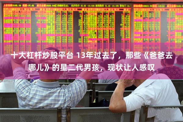 十大杠杆炒股平台 13年过去了，那些《爸爸去哪儿》的星二代男孩，现状让人感叹