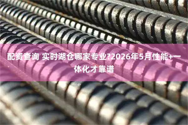 配资查询 实时湖仓哪家专业?2026年5月性能+一体化才靠谱