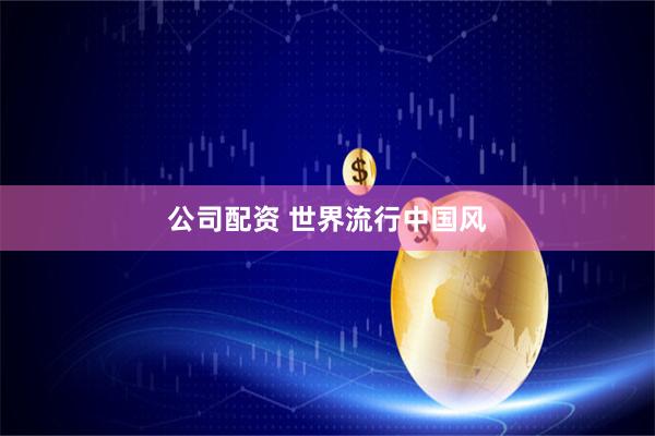 公司配资 世界流行中国风